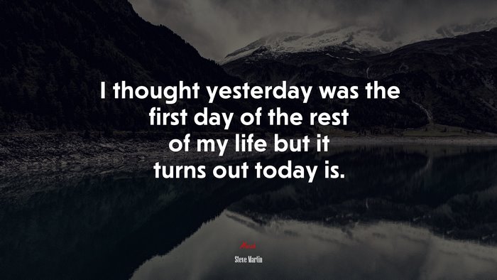 I thought yesterday was the first day of the rest of my life but it turns out today is. | Steve Martin quote