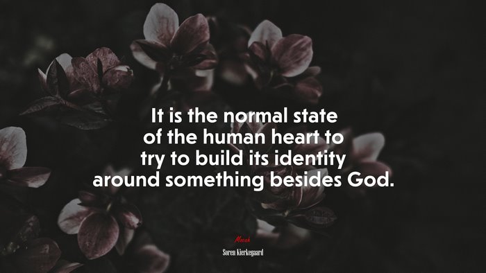 It is the normal state of the human heart to try to build its identity around something besides God. | Soren Kierkegaard quote