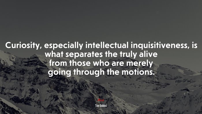 Curiosity, especially intellectual inquisitiveness, is what separates the truly alive from those who are merely going through the motions. | Tom Robbins quote