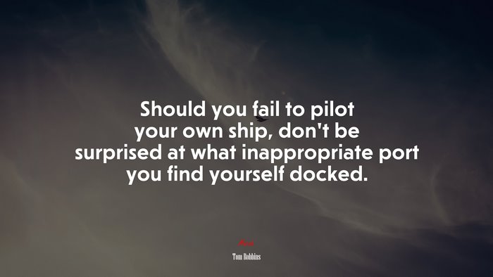 Should you fail to pilot your own ship, don’t be surprised at what inappropriate port you find yourself docked. | Tom Robbins quote