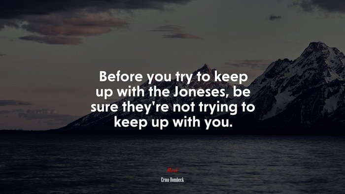 Before you try to keep up with the Joneses, be sure they’re not trying to keep up with you. | Erma Bombeck quote