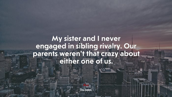 My sister and I never engaged in sibling rivalry. Our parents weren’t that crazy about either one of us. | Erma Bombeck quote