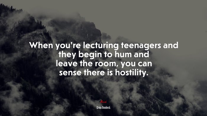 When you’re lecturing teenagers and they begin to hum and leave the room, you can sense there is hostility. | Erma Bombeck quote