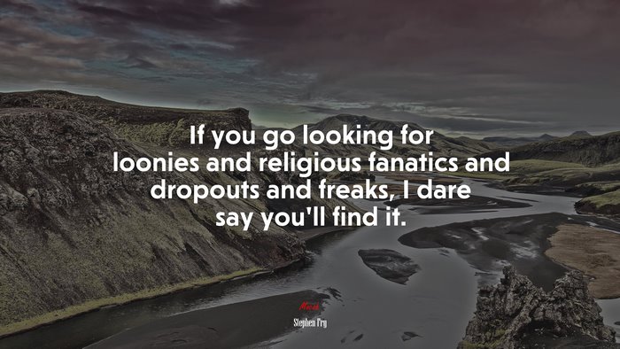 If you go looking for loonies and religious fanatics and dropouts and freaks, I dare say you’ll find it. | Stephen Fry quote