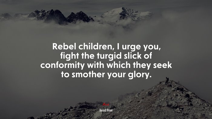Rebel children, I urge you, fight the turgid slick of conformity with which they seek to smother your glory. | Russell Brand quote