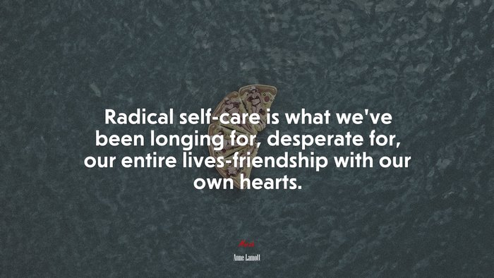 Radical self-care is what we’ve been longing for, desperate for, our entire lives-friendship with our own hearts. | Anne Lamott quote