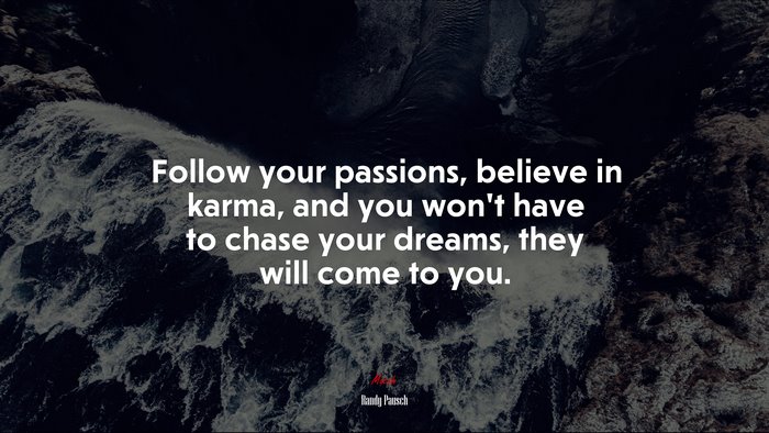 Follow your passions, believe in karma, and you won’t have to chase your dreams, they will come to you. | Randy Pausch quote