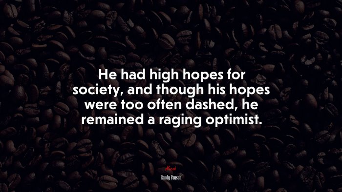 He had high hopes for society, and though his hopes were too often dashed, he remained a raging optimist. | Randy Pausch quote