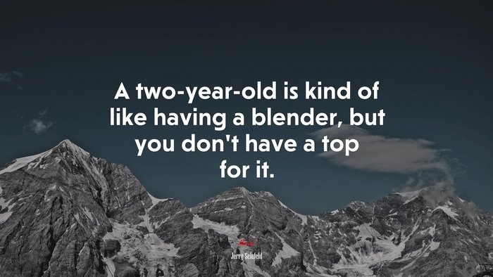 A two-year-old is kind of like having a blender, but you don’t have a top for it. | Jerry Seinfeld quote