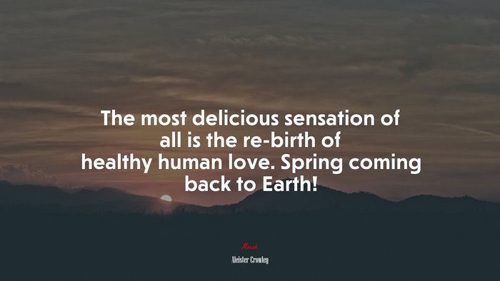 The most delicious sensation of all is the re-birth of healthy human love. Spring coming back to Earth! | Aleister Crowley quote