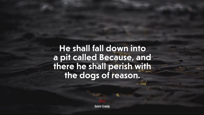 He shall fall down into a pit called Because, and there he shall perish with the dogs of reason. | Aleister Crowley quote