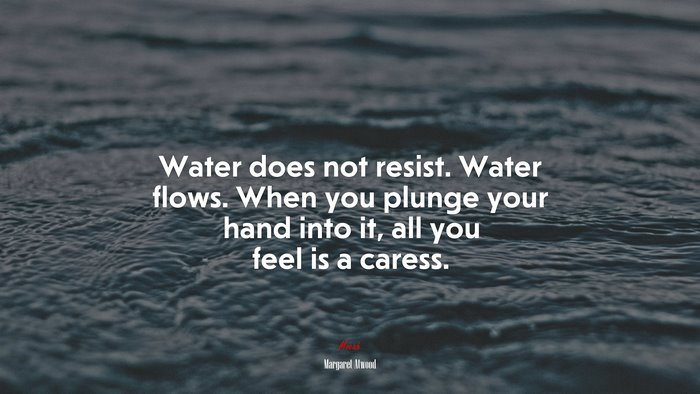 Water does not resist. Water flows. When you plunge your hand into it, all you feel is a caress. | Margaret Atwood quote