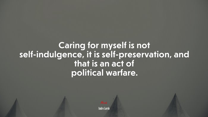 Caring for myself is not self-indulgence, it is self-preservation, and that is an act of political warfare. | Audre Lorde quote