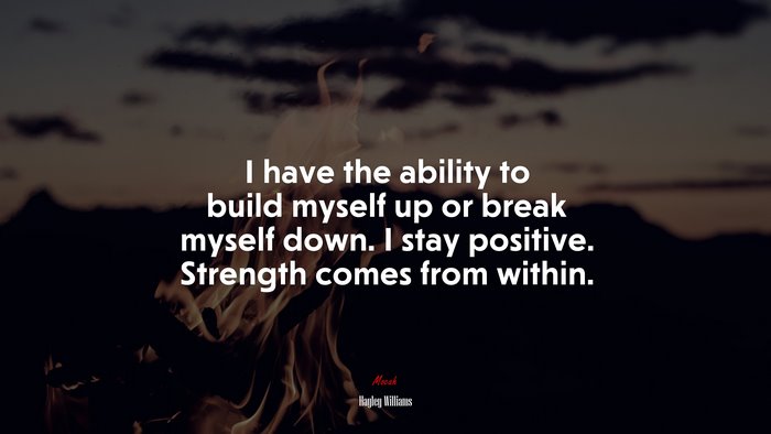 I have the ability to build myself up or break myself down. I stay positive. Strength comes from within. | Hayley Williams quote