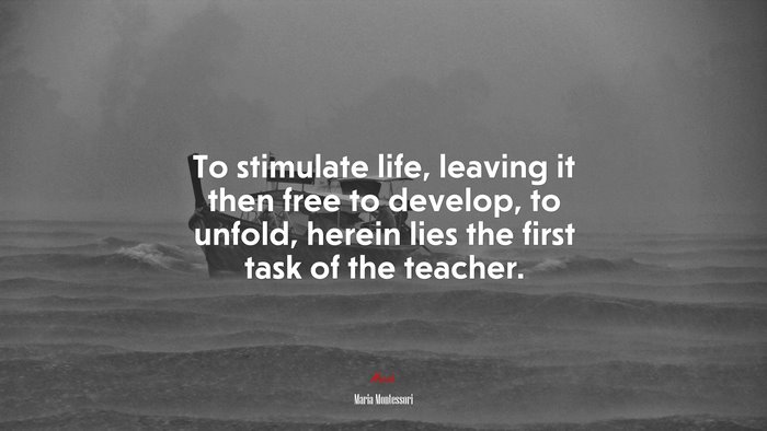 To stimulate life, leaving it then free to develop, to unfold, herein lies the first task of the teacher. | Maria Montessori quote