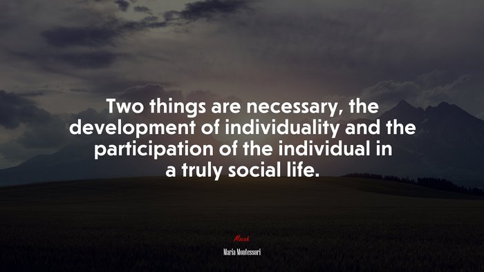 Two things are necessary, the development of individuality and the participation of the individual in a truly social life. | Maria Montessori quote
