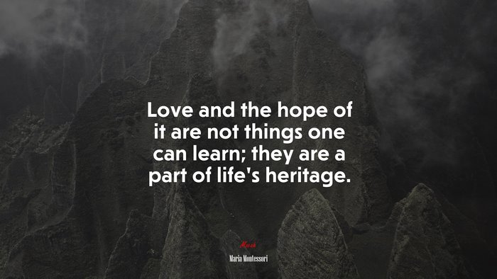Love and the hope of it are not things one can learn; they are a part of life’s heritage. | Maria Montessori quote