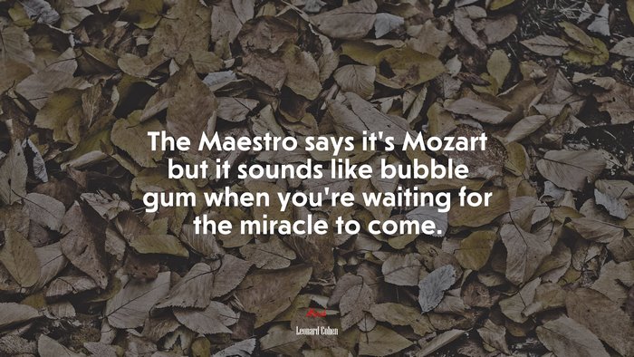The Maestro says it’s Mozart but it sounds like bubble gum when you’re waiting for the miracle to come. | Leonard Cohen quote