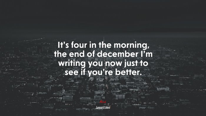 It’s four in the morning, the end of december I’m writing you now just to see if you’re better. | Leonard Cohen quote