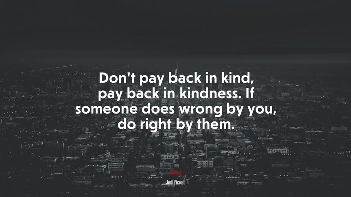 Don’t pay back in kind, pay back in kindness. If someone does wrong by you, do right by them. | Jodi Picoult quote
