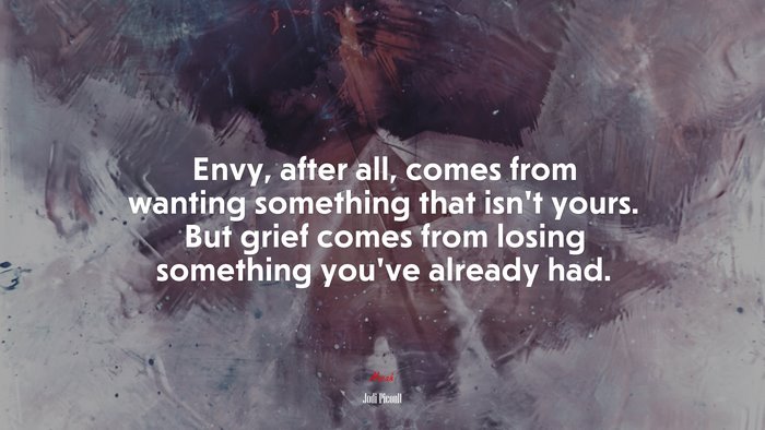 Envy, after all, comes from wanting something that isn’t yours. But grief comes from losing something you’ve already had. | Jodi Picoult quote