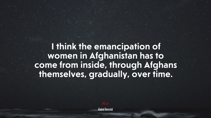 I think the emancipation of women in Afghanistan has to come from inside, through Afghans themselves, gradually, over time. | Khaled Hosseini quote