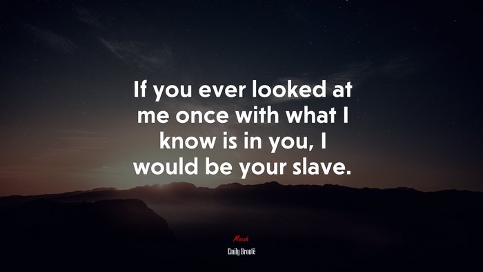 If you ever looked at me once with what I know is in you, I would be your slave. | Emily Brontë quote