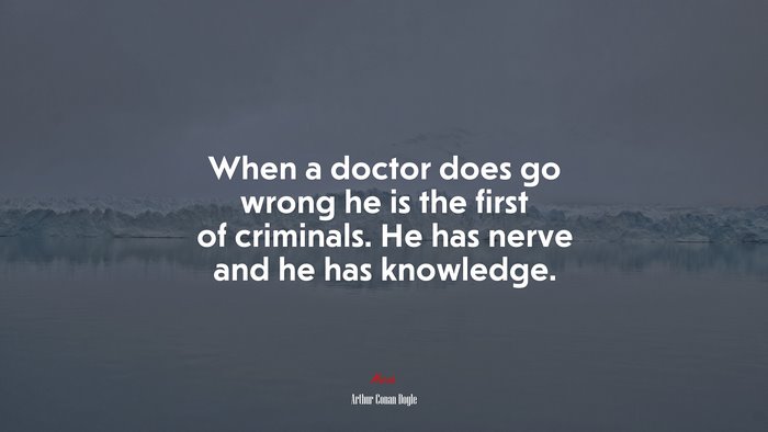 When a doctor does go wrong he is the first of criminals. He has nerve and he has knowledge. | Arthur Conan Doyle quote