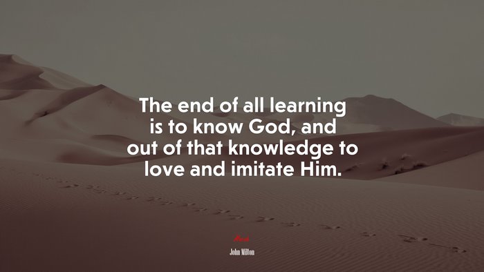 The end of all learning is to know God, and out of that knowledge to love and imitate Him. | John Milton quote