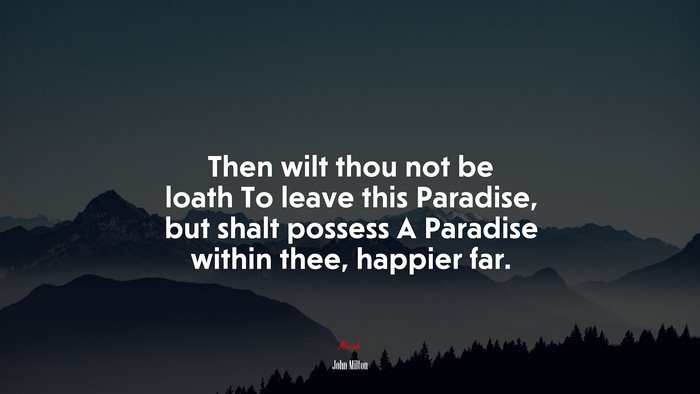 Then wilt thou not be loath To leave this Paradise, but shalt possess A Paradise within thee, happier far. | John Milton quote