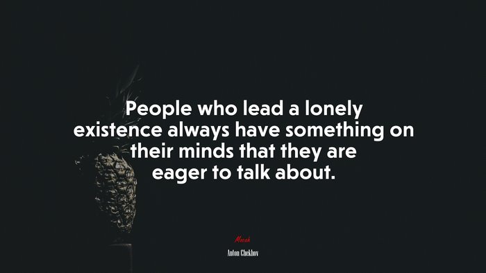 People who lead a lonely existence always have something on their minds that they are eager to talk about. | Anton Chekhov quote