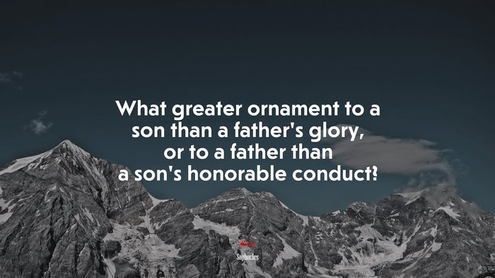 What greater ornament to a son than a father’s glory, or to a father than a son’s honorable conduct? | Sophocles quote