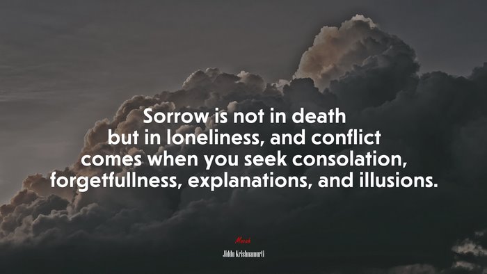 Sorrow is not in death but in loneliness, and conflict comes when you seek consolation, forgetfullness, explanations, and illusions. | Jiddu Krishnamurti quote