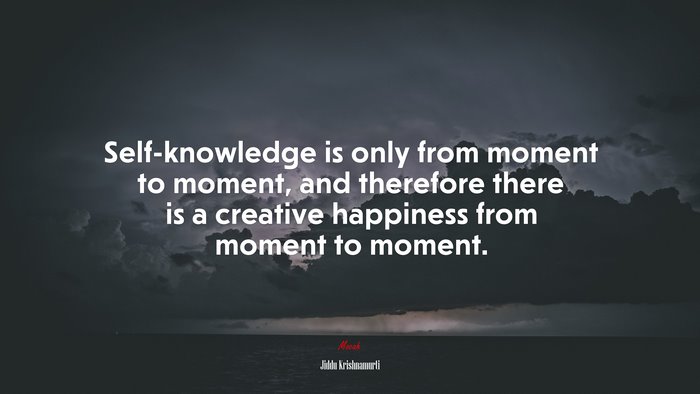 Self-knowledge is only from moment to moment, and therefore there is a creative happiness from moment to moment. | Jiddu Krishnamurti quote