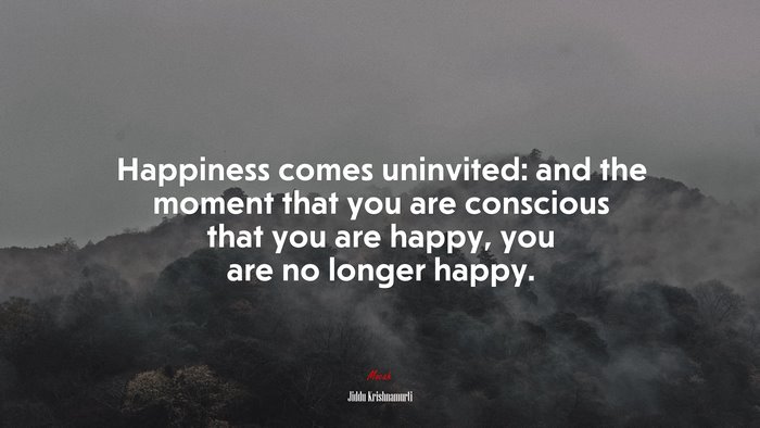 Happiness comes uninvited: and the moment that you are conscious that you are happy, you are no longer happy. | Jiddu Krishnamurti quote