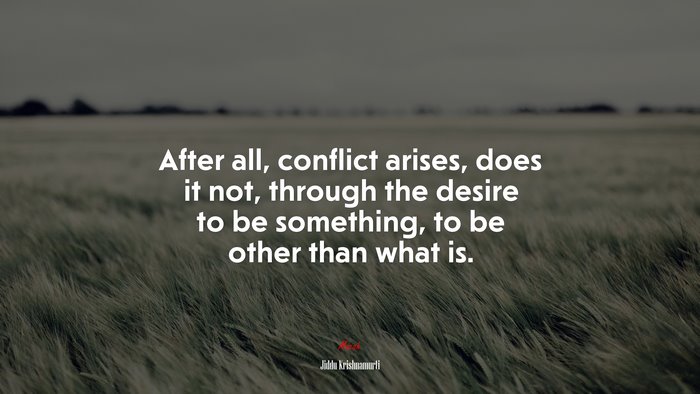After all, conflict arises, does it not, through the desire to be something, to be other than what is. | Jiddu Krishnamurti quote