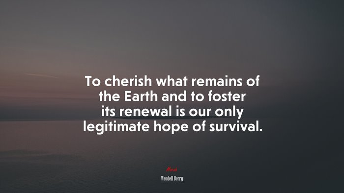 To cherish what remains of the Earth and to foster its renewal is our only legitimate hope of survival. | Wendell Berry quote