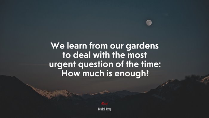 We learn from our gardens to deal with the most urgent question of the time: How much is enough? | Wendell Berry quote