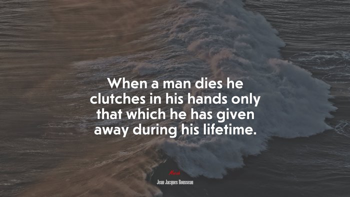 When a man dies he clutches in his hands only that which he has given away during his lifetime. | Jean-Jacques Rousseau quote