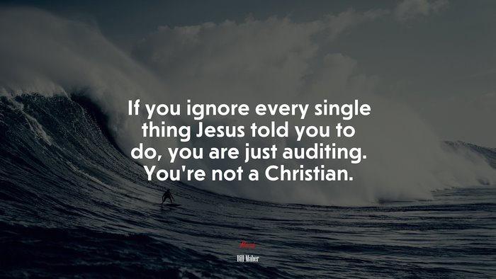If you ignore every single thing Jesus told you to do, you are just auditing. You’re not a Christian. | Bill Maher quote