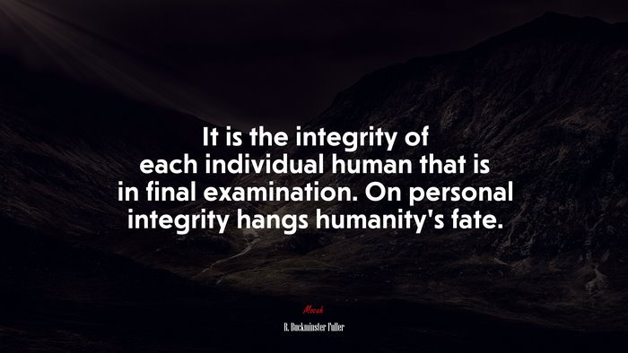 It is the integrity of each individual human that is in final examination. On personal integrity hangs humanity’s fate. | R. Buckminster Fuller quote