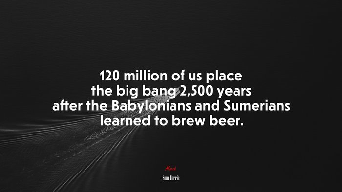 120 million of us place the big bang 2,500 years after the Babylonians and Sumerians learned to brew beer. | Sam Harris quote
