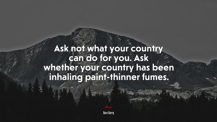 Ask not what your country can do for you. Ask whether your country has been inhaling paint-thinner fumes. | Dave Barry quote