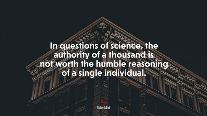 In questions of science, the authority of a thousand is not worth the humble reasoning of a single individual. | Galileo Galilei quote