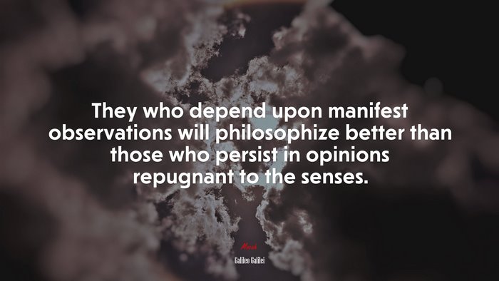 They who depend upon manifest observations will philosophize better than those who persist in opinions repugnant to the senses. | Galileo Galilei quote