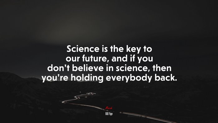 Science is the key to our future, and if you don’t believe in science, then you’re holding everybody back. | Bill Nye quote
