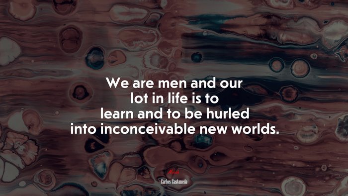 We are men and our lot in life is to learn and to be hurled into inconceivable new worlds. | Carlos Castaneda quote