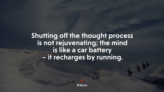 Shutting off the thought process is not rejuvenating; the mind is like a car battery – it recharges by running. | Bill Watterson quote