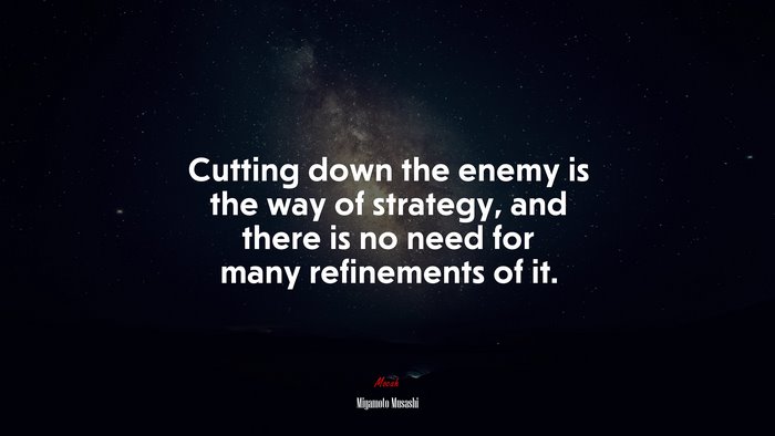 Cutting down the enemy is the way of strategy, and there is no need for many refinements of it. | Miyamoto Musashi quote