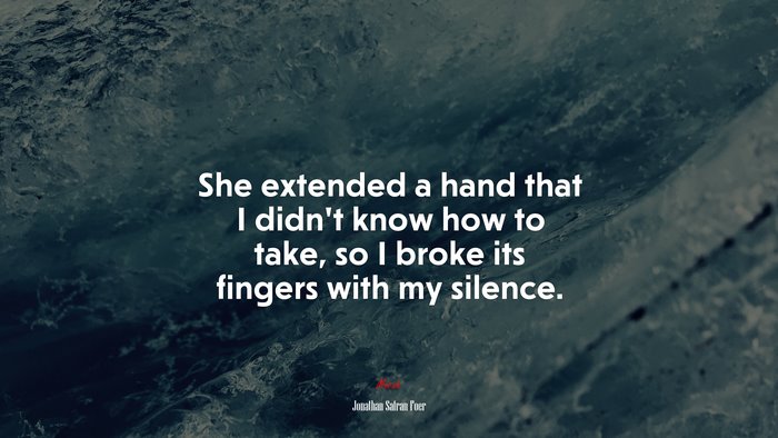 She extended a hand that I didn’t know how to take, so I broke its fingers with my silence. | Jonathan Safran Foer quote